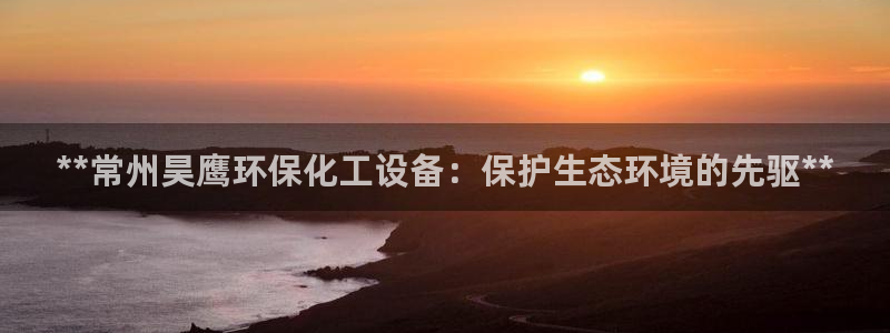 亿万先生官方网站客户端下载安装:**常州昊鹰环保化工设备:保护生态环境的先驱**